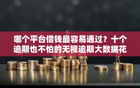 哪个平台借钱最容易通过？十个逾期也不怕的无视逾期大数据花户黑户口子