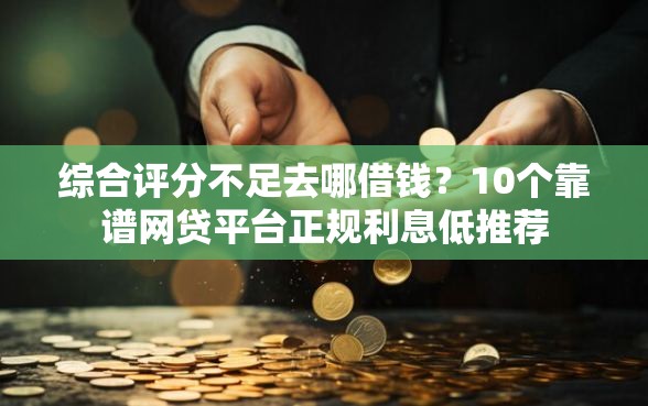 综合评分不足去哪借钱？10个靠谱网贷平台正规利息低推荐