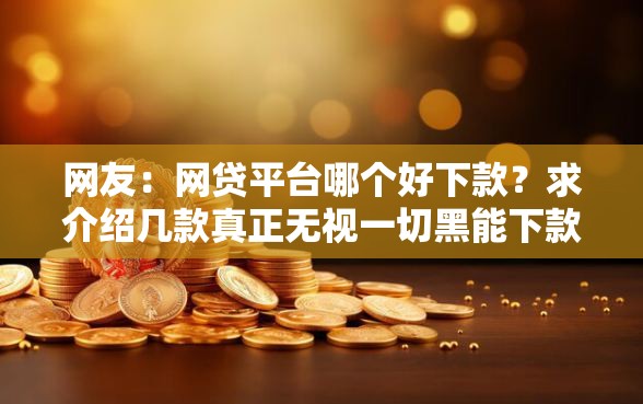网友:网贷平台哪个好下款?求介绍几款真正无视一切黑能下款口子 网友:网贷平台哪个好下款?求介绍几款真正无视一切黑能下款口子