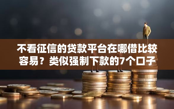 不看征信的贷款平台在哪借比较容易？类似强制下款的7个口子参考