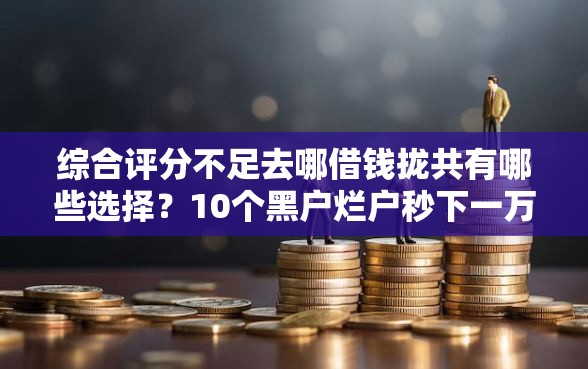 综合评分不足去哪借钱拢共有哪些选择?10个黑户烂户秒下一万详解 综合评分不足去哪借钱拢共有哪些选择?10个黑户烂户秒下一万详解