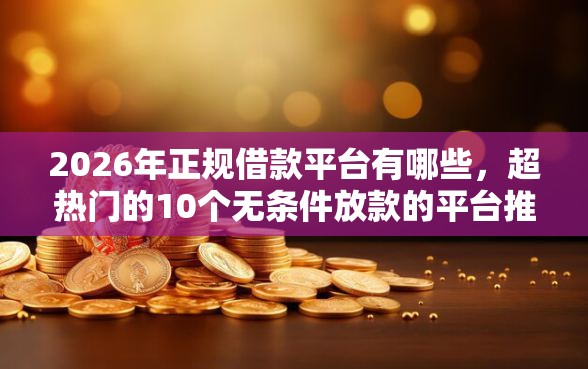 2026年正规借款平台有哪些,超热门的10个无条件放款的平台推荐 2026年正规借款平台有哪些,超热门的10个无条件放款的平台推荐