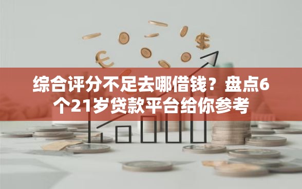 综合评分不足去哪借钱?盘点6个21岁贷款平台给你参考 综合评分不足去哪借钱?盘点6个21岁贷款平台给你参考