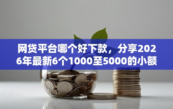 网贷平台哪个好下款,分享2026年最新6个1000至5000的小额贷款口子 网贷平台哪个好下款,分享2026年最新6个1000至5000的小额贷款口子