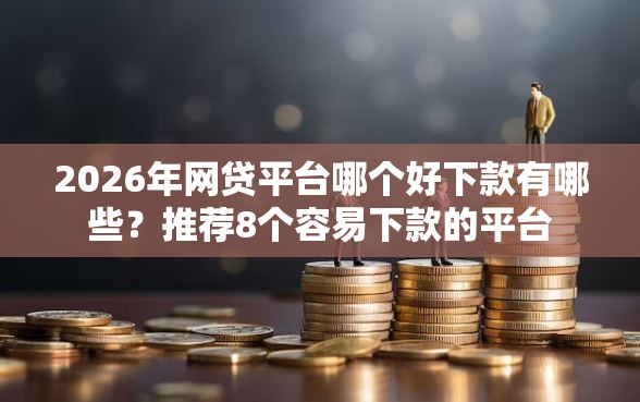 2026年网贷平台哪个好下款有哪些？推荐8个容易下款的平台