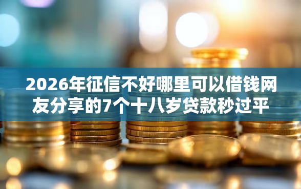 2026年征信不好哪里可以借钱网友分享的7个十八岁贷款秒过平台我觉得不错! 2026年征信不好哪里可以借钱网友分享的7个十八岁贷款秒过平台我觉得不错!