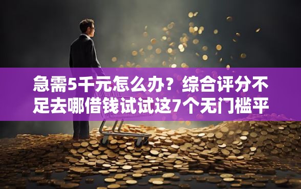 急需5千元怎么办?综合评分不足去哪借钱试试这7个无门槛平台 急需5千元怎么办?综合评分不足去哪借钱试试这7个无门槛平台