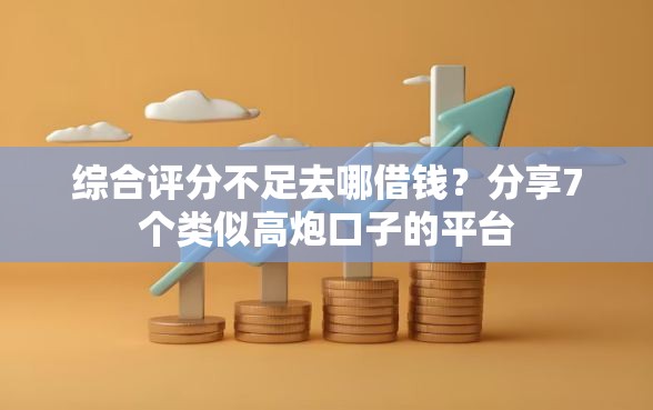 综合评分不足去哪借钱？分享7个类似高炮口子的平台