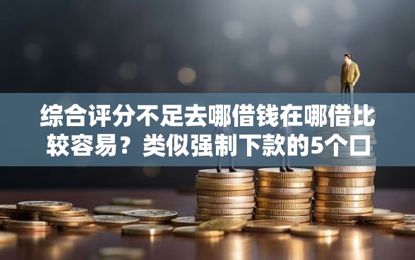 综合评分不足去哪借钱在哪借比较容易？类似强制下款的5个口子参考