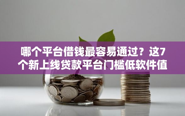 哪个平台借钱最容易通过？这7个新上线贷款平台门槛低软件值得一试