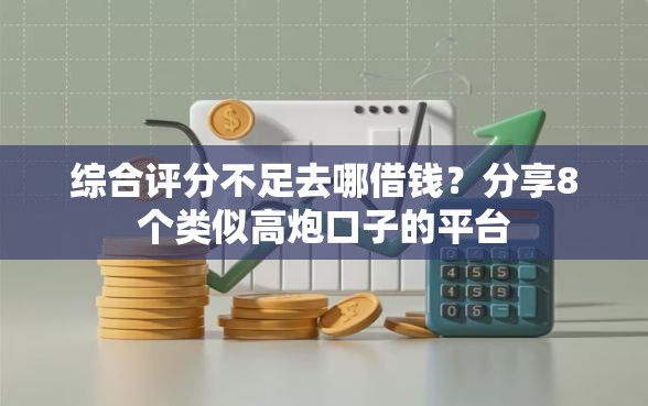 综合评分不足去哪借钱？分享8个类似高炮口子的平台