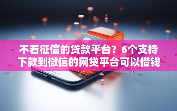 不看征信的贷款平台?6个支持下款到微信的网贷平台可以借钱 不看征信的贷款平台?6个支持下款到微信的网贷平台可以借钱