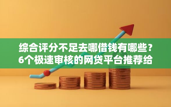 综合评分不足去哪借钱有哪些？6个极速审核的网贷平台推荐给你