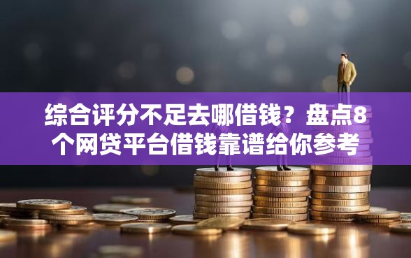 综合评分不足去哪借钱？盘点8个网贷平台借钱靠谱给你参考