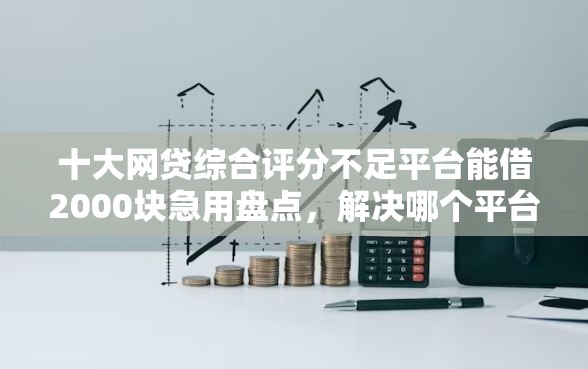 十大网贷综合评分不足平台能借2000块急用盘点,解决哪个平台借钱最容易通过的问题 十大网贷综合评分不足平台能借2000块急用盘点,解决哪个平台借钱最容易通过的问题