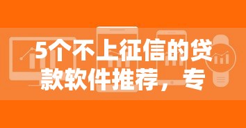5个不上征信的贷款软件推荐，专为攻克网贷平台哪个好下款难题