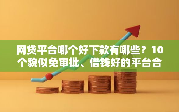 网贷平台哪个好下款有哪些？10个貌似免审批、借钱好的平台合集