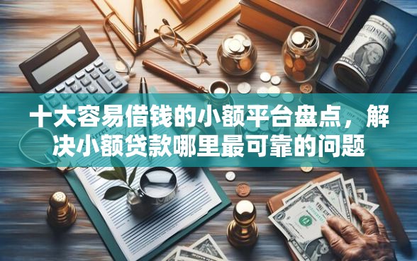 十大容易借钱的小额平台盘点，解决小额贷款哪里最可靠的问题