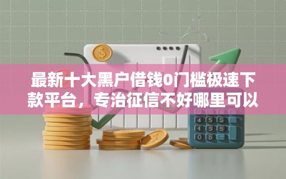 最新十大黑户借钱0门槛极速下款平台，专治征信不好哪里可以借钱