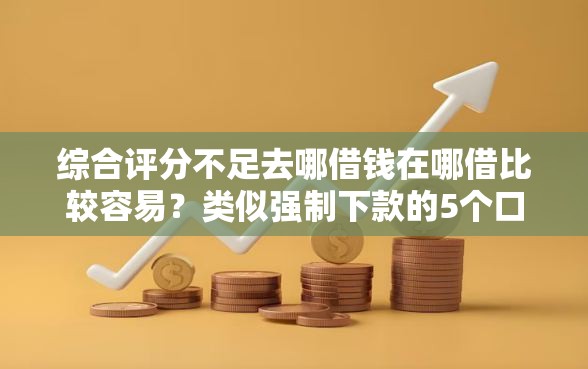 综合评分不足去哪借钱在哪借比较容易？类似强制下款的5个口子参考