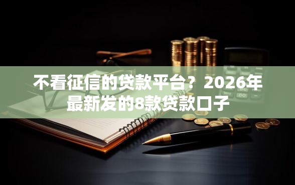 不看征信的贷款平台?2026年最新发的8款贷款口子 不看征信的贷款平台?2026年最新发的8款贷款口子