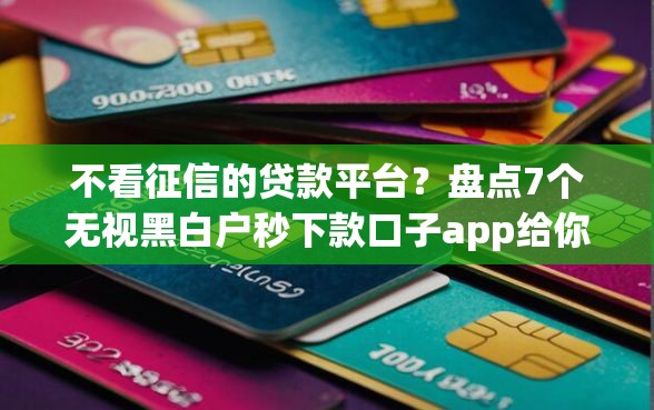 不看征信的贷款平台？盘点7个无视黑白户秒下款口子app给你参考