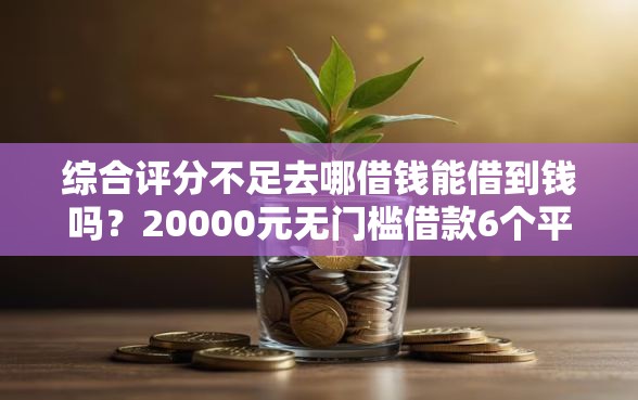 综合评分不足去哪借钱能借到钱吗？20000元无门槛借款6个平台推荐