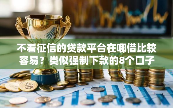 不看征信的贷款平台在哪借比较容易？类似强制下款的8个口子参考