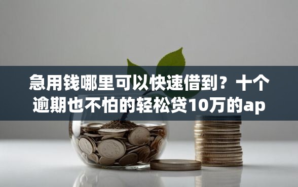 急用钱哪里可以快速借到？十个逾期也不怕的轻松贷10万的app