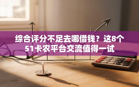 综合评分不足去哪借钱?这8个51卡农平台交流值得一试 综合评分不足去哪借钱?这8个51卡农平台交流值得一试