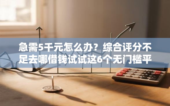 急需5千元怎么办？综合评分不足去哪借钱试试这6个无门槛平台