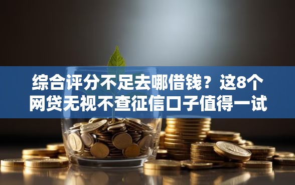 综合评分不足去哪借钱?这8个网贷无视不查征信口子值得一试 综合评分不足去哪借钱?这8个网贷无视不查征信口子值得一试
