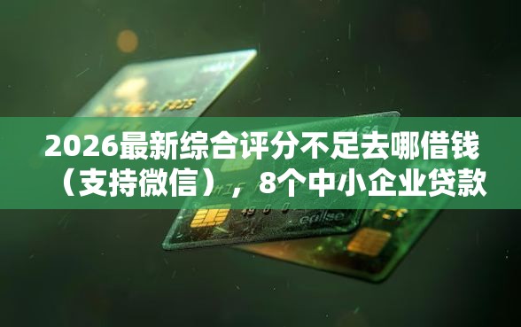 2026最新综合评分不足去哪借钱(支持微信),8个中小企业贷款平台无私分享 2026最新综合评分不足去哪借钱(支持微信),8个中小企业贷款平台无私分享