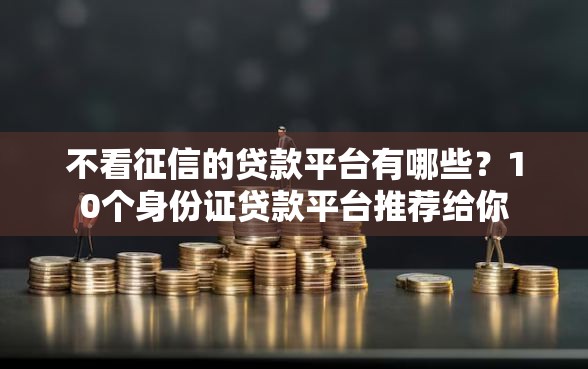 不看征信的贷款平台有哪些？10个身份证贷款平台推荐给你