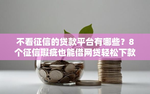 不看征信的贷款平台有哪些？8个征信瑕疵也能借网贷轻松下款的平台推荐给你
