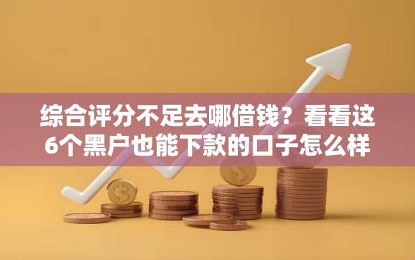 综合评分不足去哪借钱？看看这6个黑户也能下款的口子怎么样