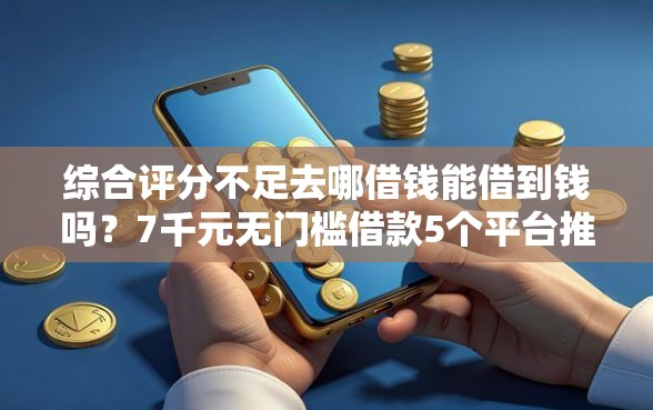 综合评分不足去哪借钱能借到钱吗？7千元无门槛借款5个平台推荐