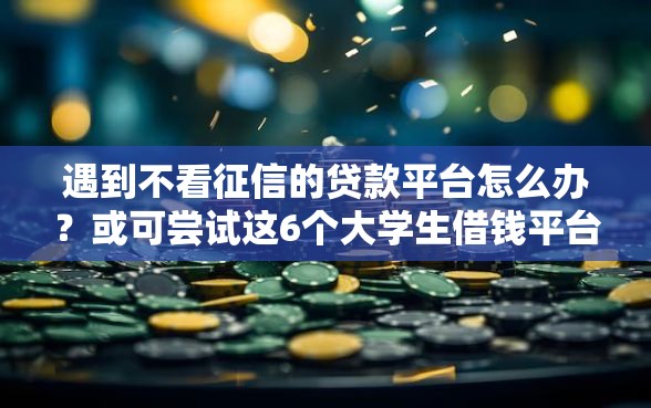遇到不看征信的贷款平台怎么办？或可尝试这6个大学生借钱平台