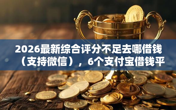 2026最新综合评分不足去哪借钱（支持微信），6个支付宝借钱平台无私分享