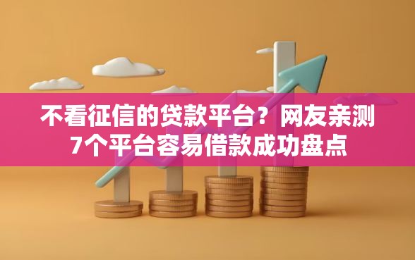 不看征信的贷款平台?网友亲测7个平台容易借款成功盘点 不看征信的贷款平台?网友亲测7个平台容易借款成功盘点