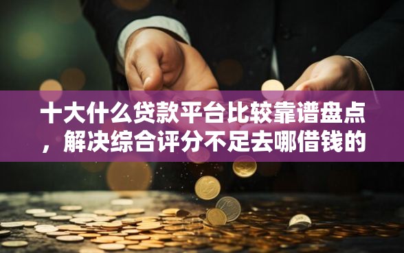 十大什么贷款平台比较靠谱盘点，解决综合评分不足去哪借钱的问题