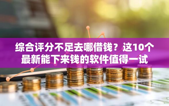 综合评分不足去哪借钱?这10个最新能下来钱的软件值得一试 综合评分不足去哪借钱?这10个最新能下来钱的软件值得一试