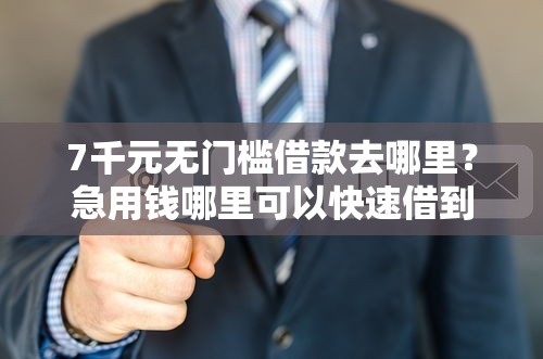 7千元无门槛借款去哪里?急用钱哪里可以快速借到看这7个平台 7千元无门槛借款去哪里?急用钱哪里可以快速借到看这7个平台