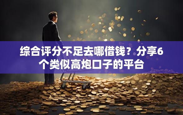 综合评分不足去哪借钱？分享6个类似高炮口子的平台