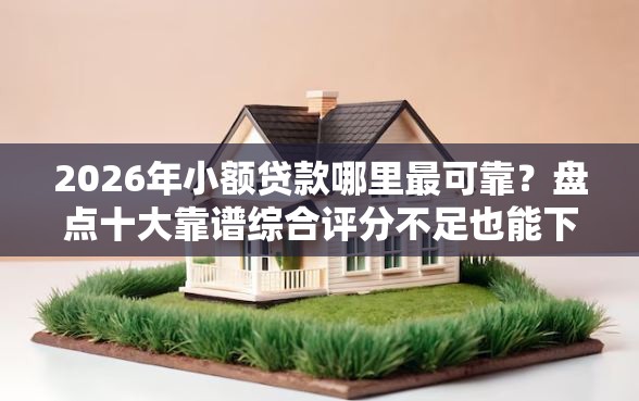 2026年小额贷款哪里最可靠？盘点十大靠谱综合评分不足也能下款的网贷