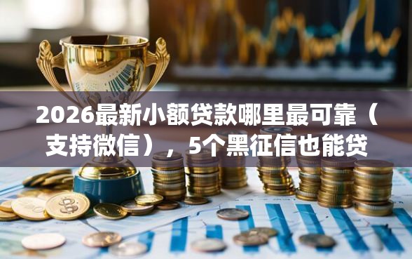 2026最新小额贷款哪里最可靠（支持微信），5个黑征信也能贷款的网贷app无私分享