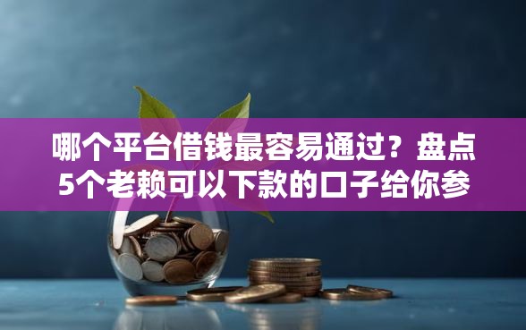 哪个平台借钱最容易通过?盘点5个老赖可以下款的口子给你参考 哪个平台借钱最容易通过?盘点5个老赖可以下款的口子给你参考