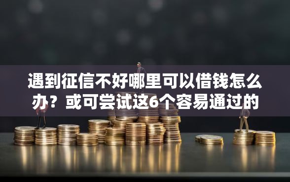 遇到征信不好哪里可以借钱怎么办？或可尝试这6个容易通过的网贷平台