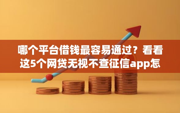 哪个平台借钱最容易通过?看看这5个网贷无视不查征信app怎么样 哪个平台借钱最容易通过?看看这5个网贷无视不查征信app怎么样