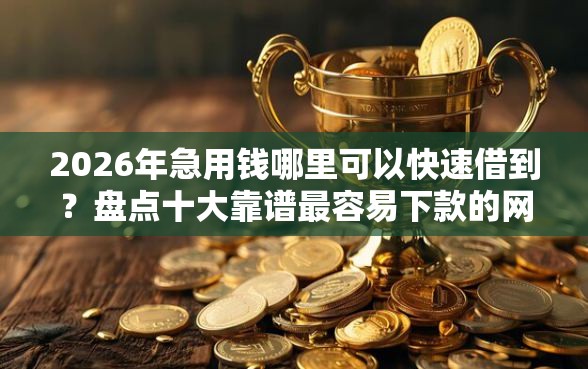 2026年急用钱哪里可以快速借到？盘点十大靠谱最容易下款的网贷平台